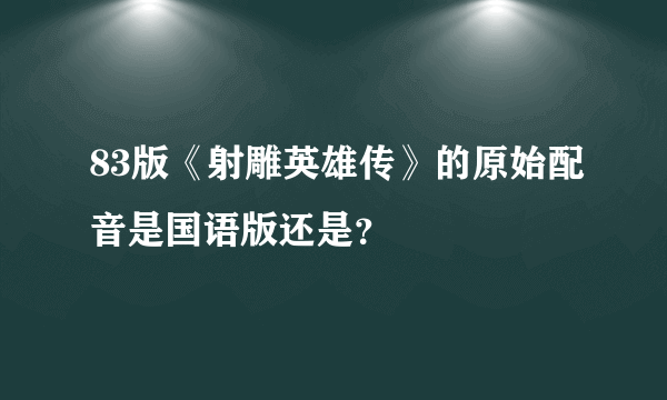 83版《射雕英雄传》的原始配音是国语版还是？