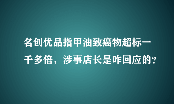 名创优品指甲油致癌物超标一千多倍，涉事店长是咋回应的？