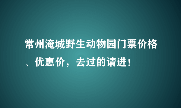 常州淹城野生动物园门票价格、优惠价，去过的请进！