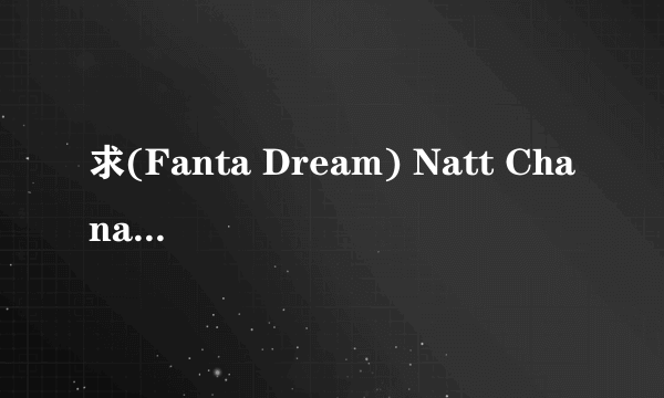 求(Fanta Dream) Natt Chanapa (娜塔丽雅 娜塔丽雅种子下载，感激不尽