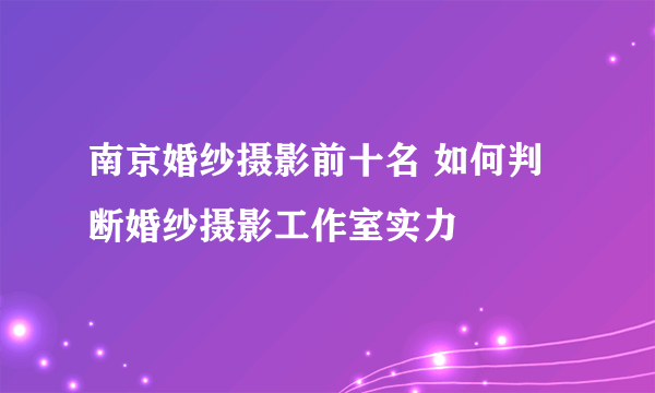 南京婚纱摄影前十名 如何判断婚纱摄影工作室实力