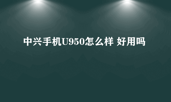 中兴手机U950怎么样 好用吗