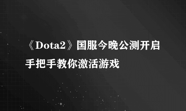 《Dota2》国服今晚公测开启 手把手教你激活游戏