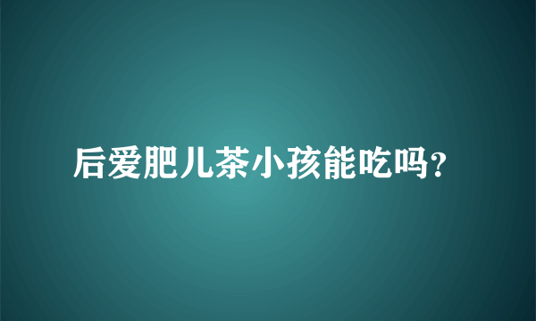 后爱肥儿茶小孩能吃吗？