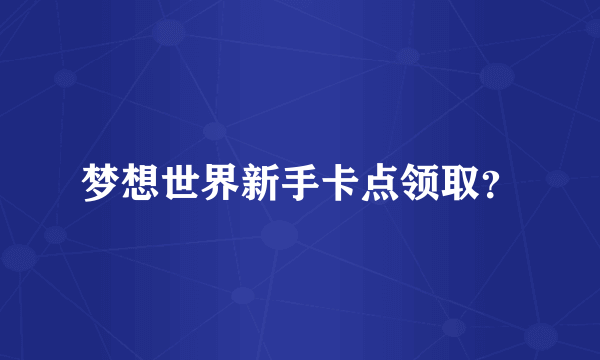 梦想世界新手卡点领取？