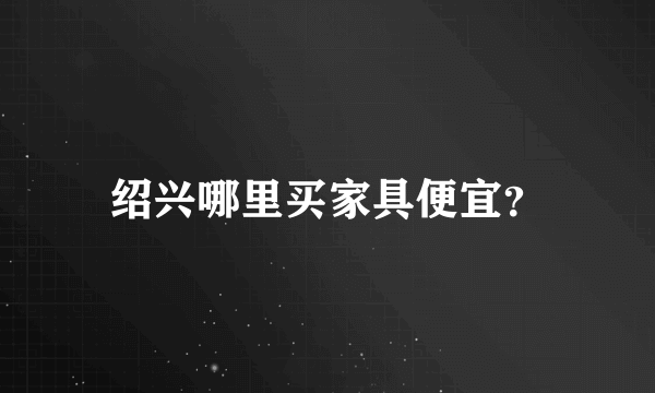 绍兴哪里买家具便宜？