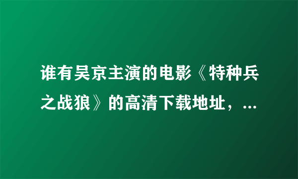 谁有吴京主演的电影《特种兵之战狼》的高清下载地址，最好是迅雷的，谢谢！广告狗滚粗！