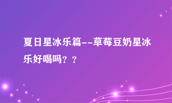 夏日星冰乐篇--草莓豆奶星冰乐好喝吗？？