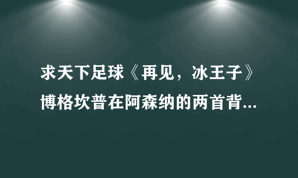求天下足球《再见，冰王子》博格坎普在阿森纳的两首背景音乐。