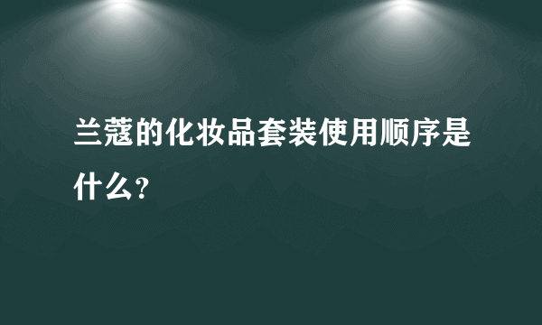 兰蔻的化妆品套装使用顺序是什么？
