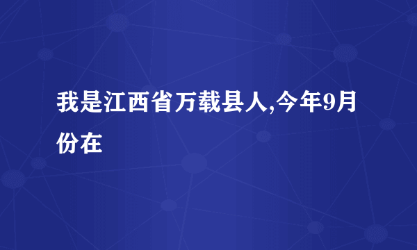 我是江西省万载县人,今年9月份在