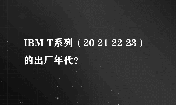 IBM T系列（20 21 22 23）的出厂年代？