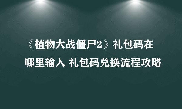 《植物大战僵尸2》礼包码在哪里输入 礼包码兑换流程攻略