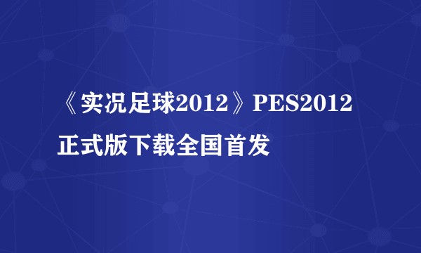 《实况足球2012》PES2012正式版下载全国首发