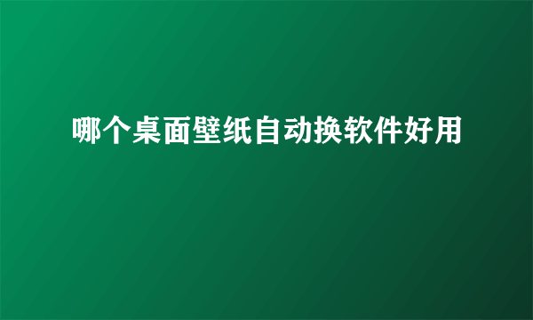 哪个桌面壁纸自动换软件好用