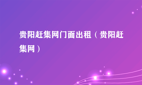 贵阳赶集网门面出租（贵阳赶集网）