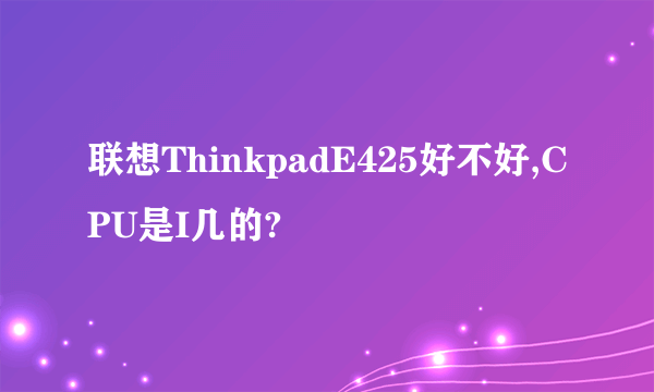 联想ThinkpadE425好不好,CPU是I几的?