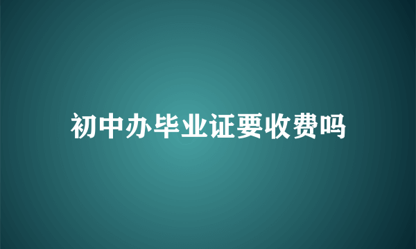 初中办毕业证要收费吗