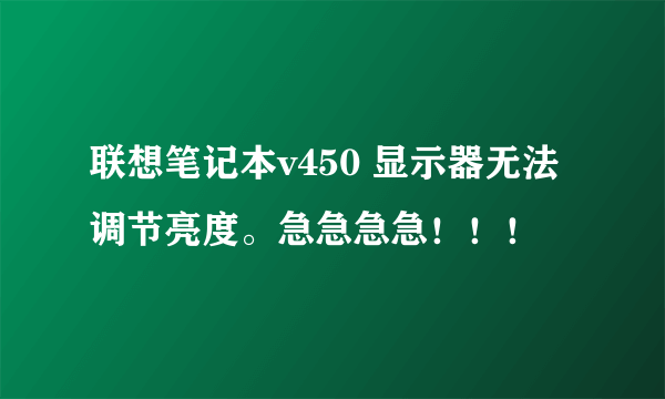 联想笔记本v450 显示器无法调节亮度。急急急急！！！