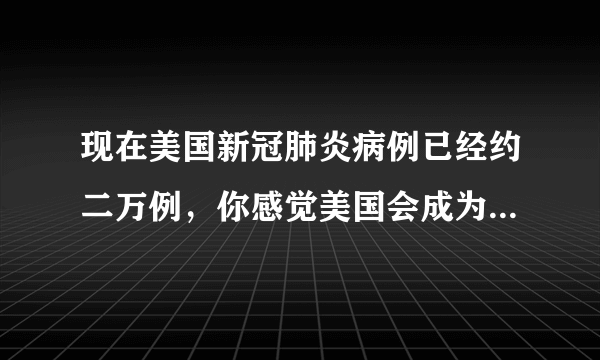 现在美国新冠肺炎病例已经约二万例，你感觉美国会成为“世界第一”吗？
