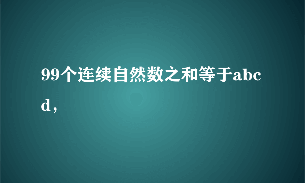 99个连续自然数之和等于abcd，