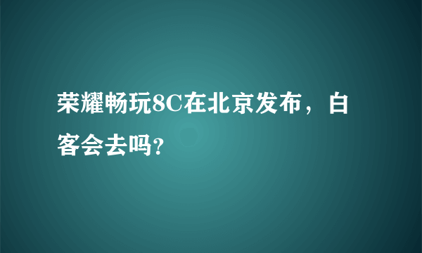 荣耀畅玩8C在北京发布，白客会去吗？