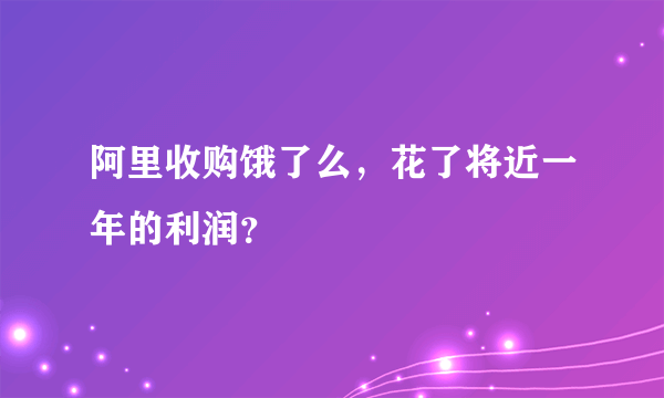 阿里收购饿了么，花了将近一年的利润？