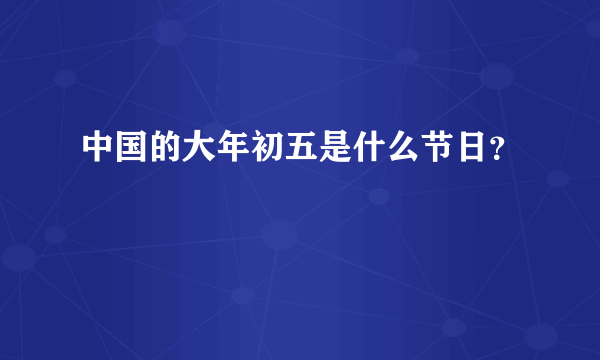 中国的大年初五是什么节日？