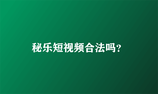 秘乐短视频合法吗？