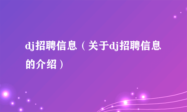 dj招聘信息（关于dj招聘信息的介绍）