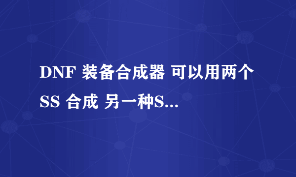 DNF 装备合成器 可以用两个SS 合成 另一种SS吗？？？