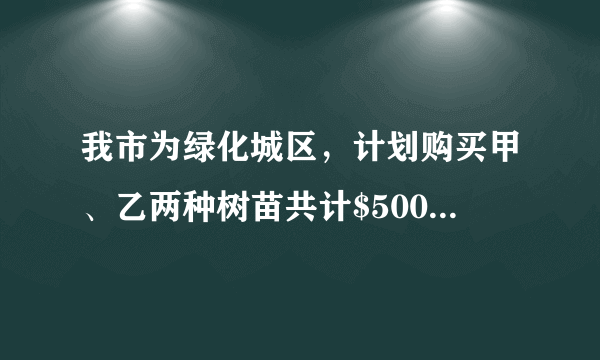 我市为绿化城区，计划购买甲、乙两种树苗共计$500$棵，甲种树苗每棵$50$元，乙种树苗每棵$80$元，调查统计得：甲、乙两种树苗的成活率分为$90\%$、$95\%$.（1）如果购买两种树苗共用$28000$元，那么甲、乙两种树苗各买了多少棵？（2）要使这批树苗的成活率为$92\%$，应如何选购树苗？购买树苗的费用是多少？