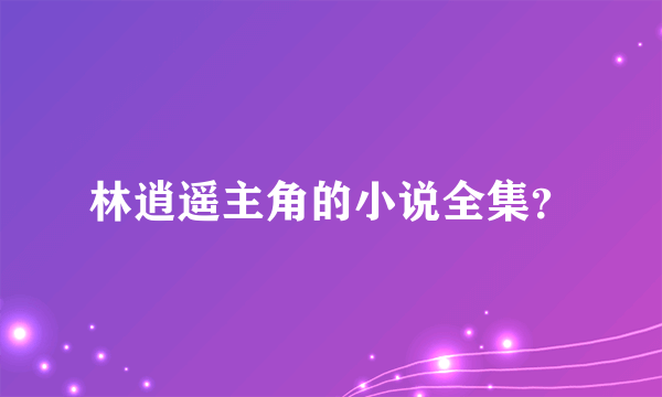 林逍遥主角的小说全集？