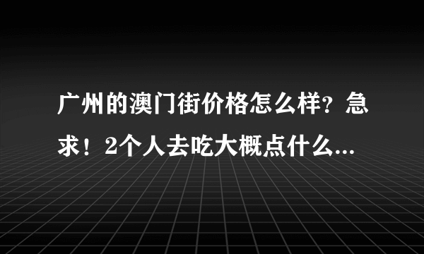 广州的澳门街价格怎么样？急求！2个人去吃大概点什么比较好？回答详细的另外追加分！