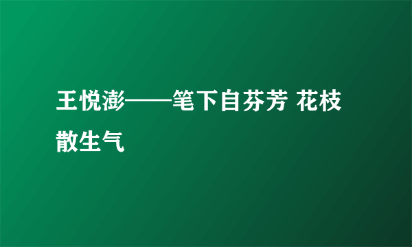 王悦澎——笔下自芬芳 花枝散生气