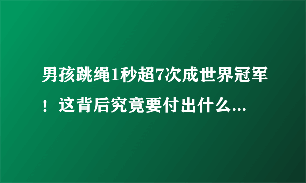 男孩跳绳1秒超7次成世界冠军！这背后究竟要付出什么样的代价？