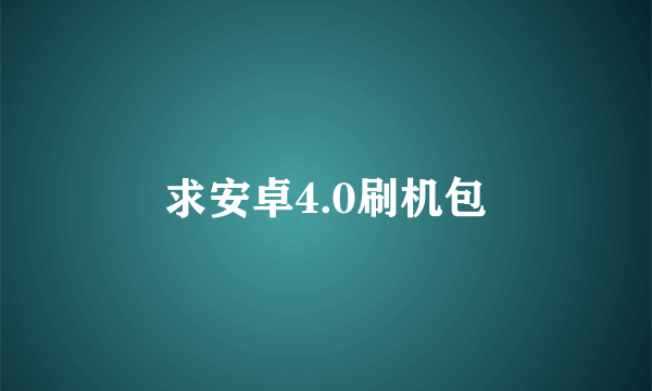 求安卓4.0刷机包