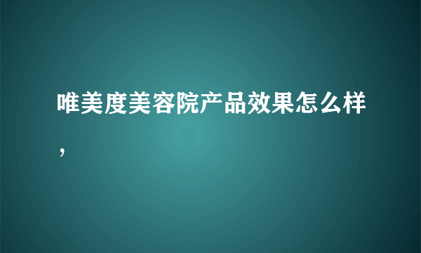 唯美度美容院产品效果怎么样，
