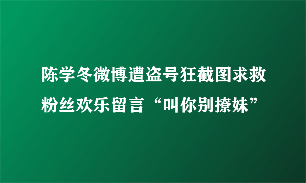 陈学冬微博遭盗号狂截图求救粉丝欢乐留言“叫你别撩妹”
