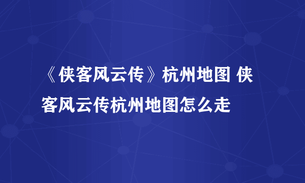 《侠客风云传》杭州地图 侠客风云传杭州地图怎么走