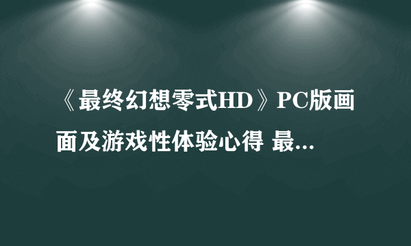 《最终幻想零式HD》PC版画面及游戏性体验心得 最终幻想零式HD PC版好玩吗