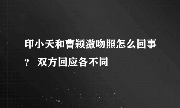 印小天和曹颖激吻照怎么回事？ 双方回应各不同