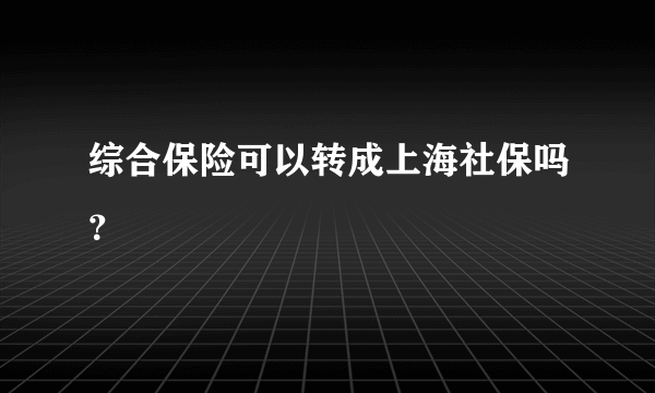 综合保险可以转成上海社保吗？