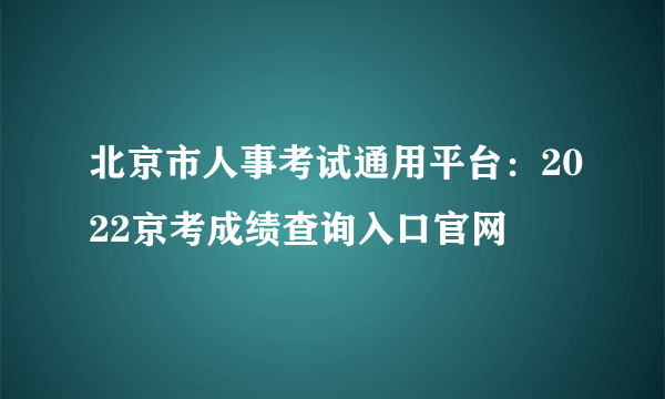 北京市人事考试通用平台：2022京考成绩查询入口官网