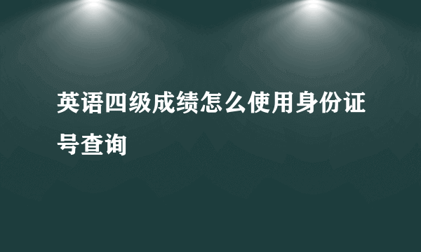 英语四级成绩怎么使用身份证号查询