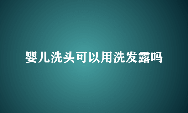 婴儿洗头可以用洗发露吗