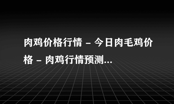 肉鸡价格行情 - 今日肉毛鸡价格 - 肉鸡行情预测 - 肉鸡苗价格 - 肉毛鸡价格 -