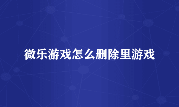 微乐游戏怎么删除里游戏