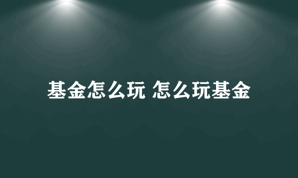 基金怎么玩 怎么玩基金