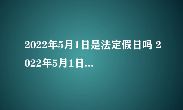2022年5月1日是法定假日吗 2022年5月1日怎么放假